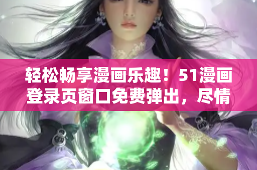 轻松畅享漫画乐趣！51漫画登录页窗口免费弹出，尽情阅读