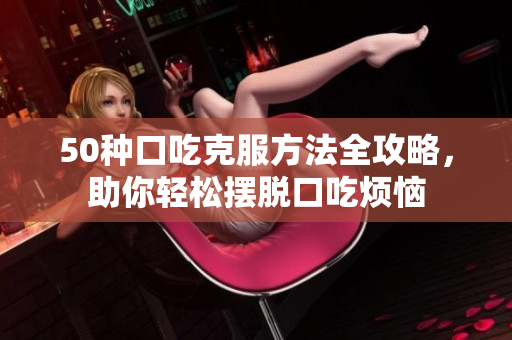 50种口吃克服方法全攻略，助你轻松摆脱口吃烦恼