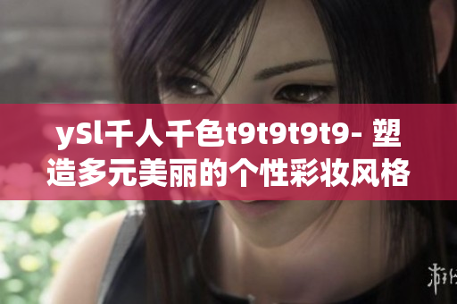 ySl千人千色t9t9t9t9- 塑造多元美丽的个性彩妆风格