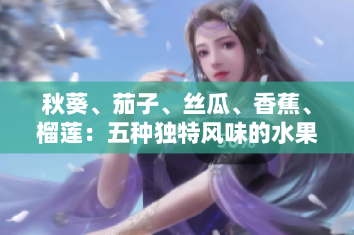 秋葵、茄子、丝瓜、香蕉、榴莲：五种独特风味的水果与蔬菜大揭秘