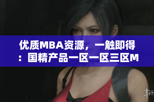 优质MBA资源，一触即得：国精产品一区一区三区MBA全套下载