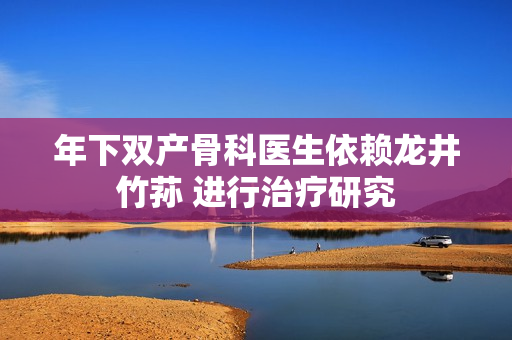 年下双产骨科医生依赖龙井竹荪 进行治疗研究