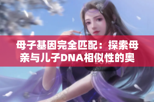母子基因完全匹配：探索母亲与儿子DNA相似性的奥秘