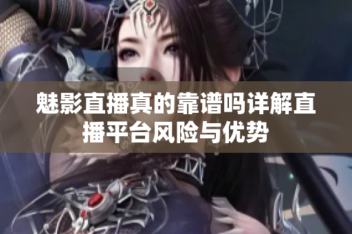 魅影直播真的靠谱吗详解直播平台风险与优势