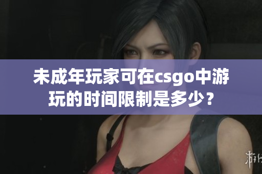 未成年玩家可在csgo中游玩的时间限制是多少？