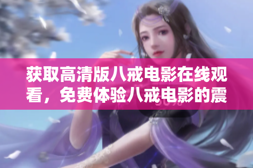获取高清版八戒电影在线观看，免费体验八戒电影的震撼力量