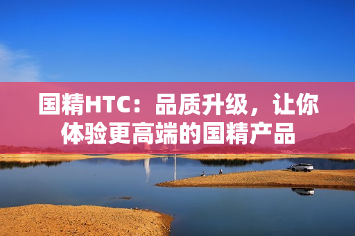 国精HTC：品质升级，让你体验更高端的国精产品