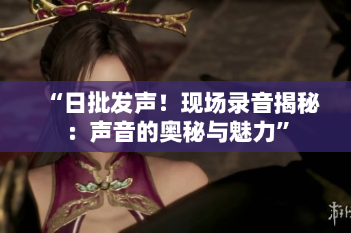 “日批发声！现场录音揭秘：声音的奥秘与魅力”