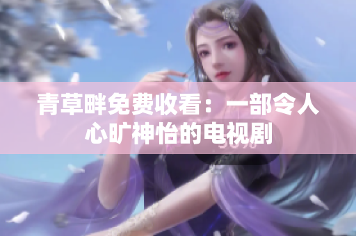 青草畔免费收看：一部令人心旷神怡的电视剧