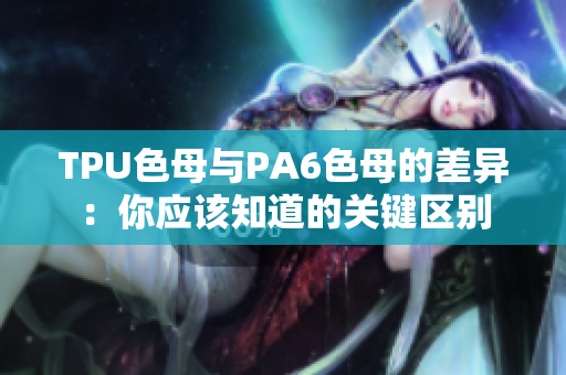 TPU色母与PA6色母的差异：你应该知道的关键区别