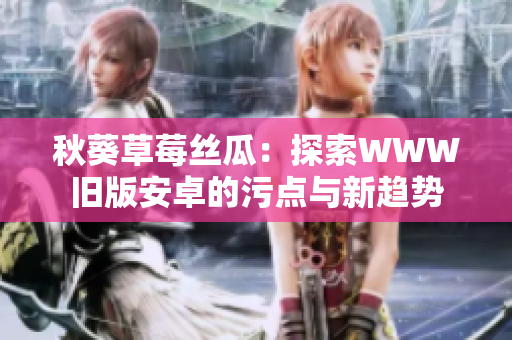 秋葵草莓丝瓜：探索WWW旧版安卓的污点与新趋势