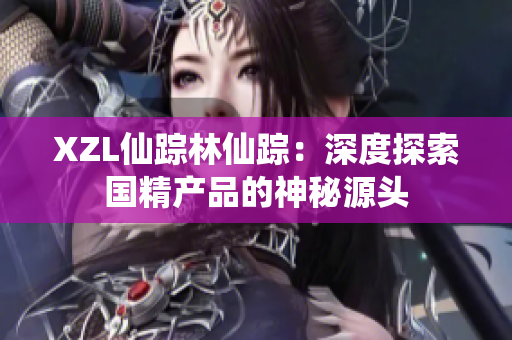 XZL仙踪林仙踪：深度探索国精产品的神秘源头