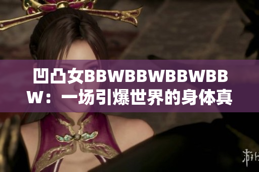 凹凸女BBWBBWBBWBBW：一场引爆世界的身体真实革命