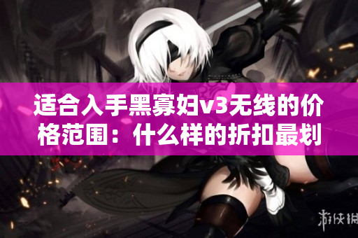 适合入手黑寡妇v3无线的价格范围：什么样的折扣最划算？