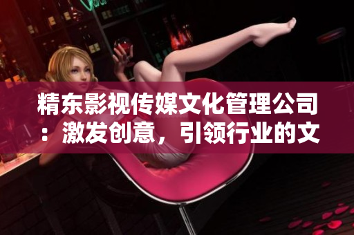 精东影视传媒文化管理公司：激发创意，引领行业的文化管理先锋