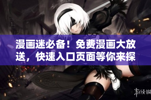 漫画迷必备！免费漫画大放送，快速入口页面等你来探索