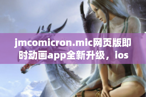 jmcomicron.mic网页版即时动画app全新升级，ios通道重磅登场