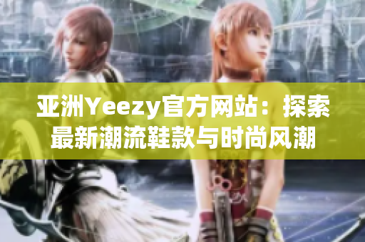 亚洲Yeezy官方网站：探索最新潮流鞋款与时尚风潮