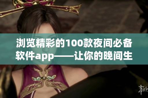 浏览精彩的100款夜间必备软件app——让你的晚间生活更加丰富多彩