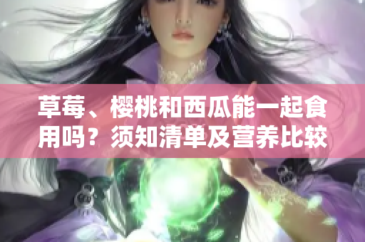 草莓、樱桃和西瓜能一起食用吗？须知清单及营养比较