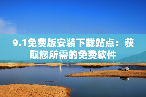 9.1免费版安装下载站点：获取您所需的免费软件
