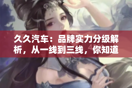 久久汽车：品牌实力分级解析，从一线到三线，你知道吗？