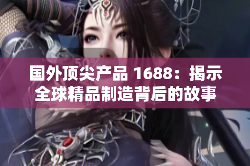 国外顶尖产品 1688：揭示全球精品制造背后的故事