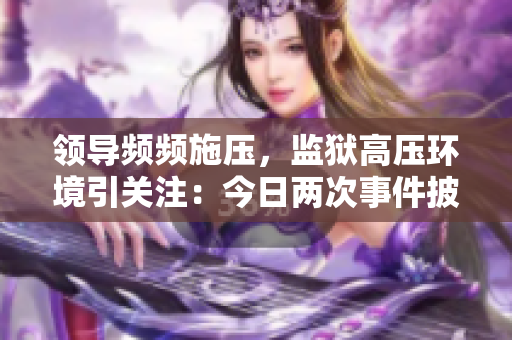 领导频频施压，监狱高压环境引关注：今日两次事件披露