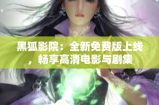 黑狐影院：全新免费版上线，畅享高清电影与剧集