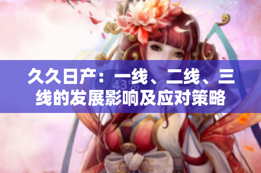 久久日产：一线、二线、三线的发展影响及应对策略