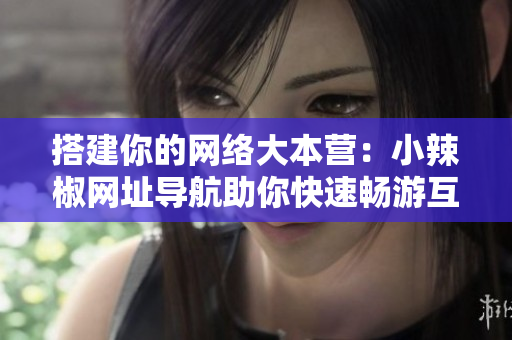 搭建你的网络大本营：小辣椒网址导航助你快速畅游互联世界