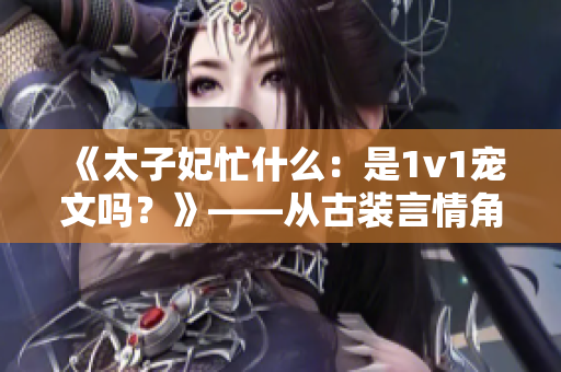 《太子妃忙什么：是1v1宠文吗？》——从古装言情角度解读