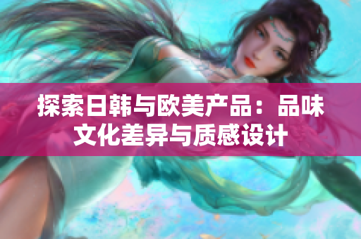 探索日韩与欧美产品：品味文化差异与质感设计