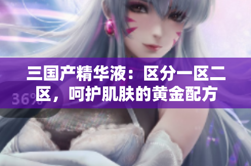 三国产精华液：区分一区二区，呵护肌肤的黄金配方