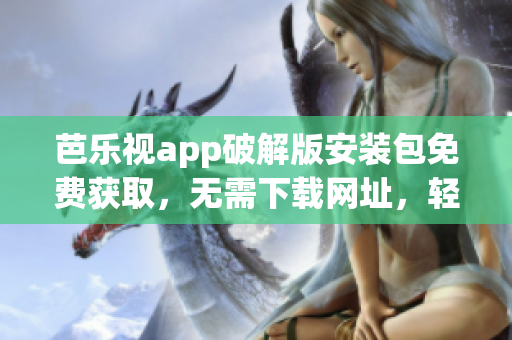 芭乐视app破解版安装包免费获取，无需下载网址，轻松享受高清影视资源