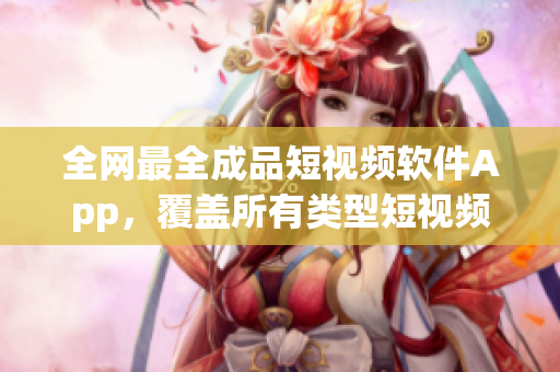 全网最全成品短视频软件App，覆盖所有类型短视频