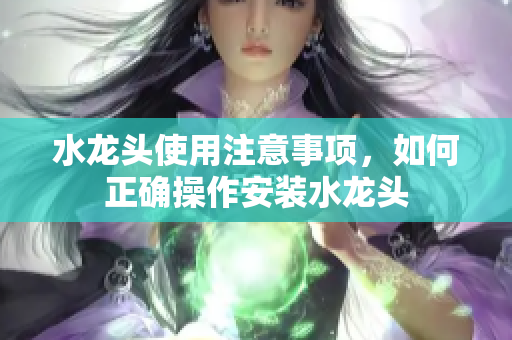 水龙头使用注意事项，如何正确操作安装水龙头