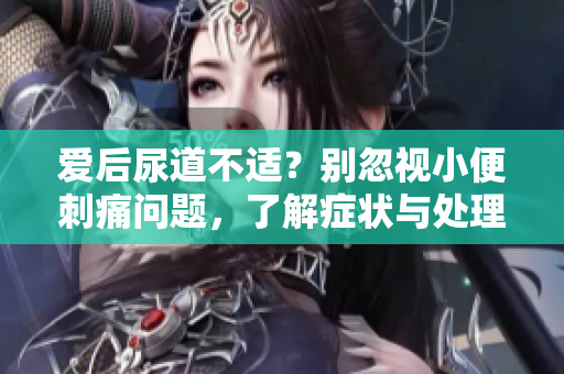 爱后尿道不适？别忽视小便刺痛问题，了解症状与处理建议