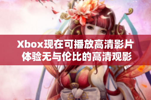 Xbox现在可播放高清影片 体验无与伦比的高清观影