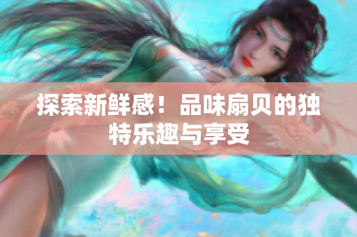 探索新鲜感！品味扇贝的独特乐趣与享受