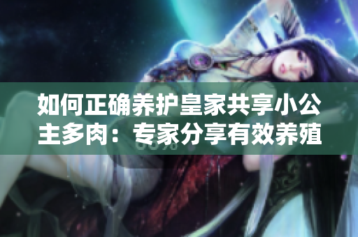 如何正确养护皇家共享小公主多肉：专家分享有效养殖技巧与注意事项
