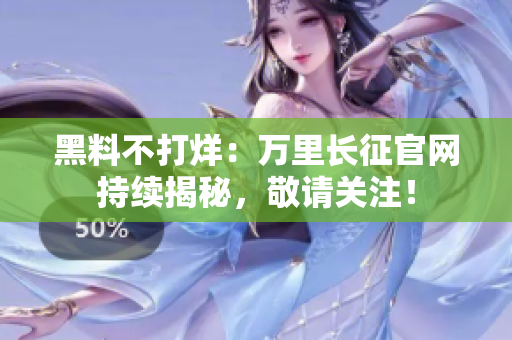 黑料不打烊：万里长征官网持续揭秘，敬请关注！