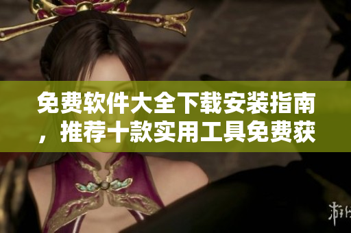 免费软件大全下载安装指南，推荐十款实用工具免费获取！