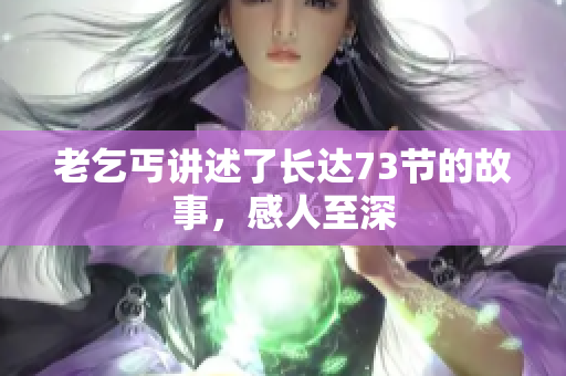 老乞丐讲述了长达73节的故事，感人至深