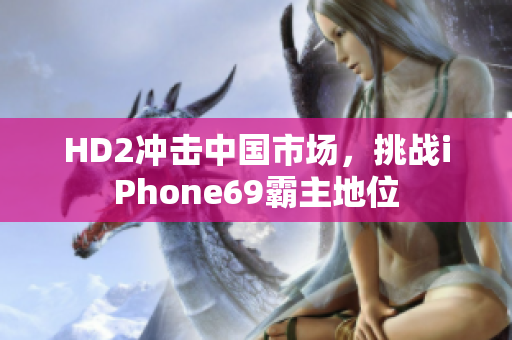 HD2冲击中国市场，挑战iPhone69霸主地位