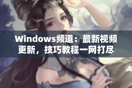 Windows频道：最新视频更新，技巧教程一网打尽