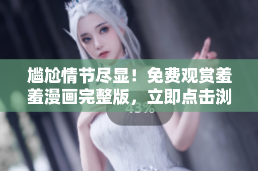 尴尬情节尽显！免费观赏羞羞漫画完整版，立即点击浏览吧！