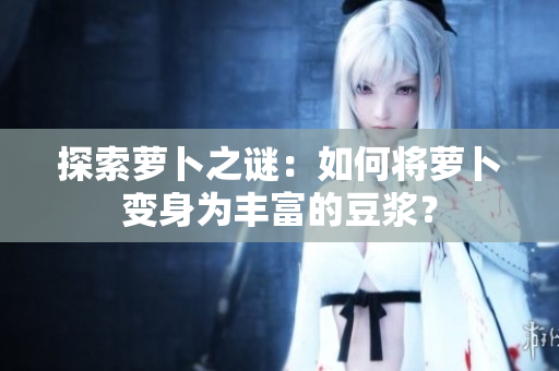 探索萝卜之谜：如何将萝卜变身为丰富的豆浆？