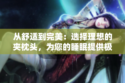 从舒适到完美：选择理想的夹枕头，为您的睡眠提供极致支持