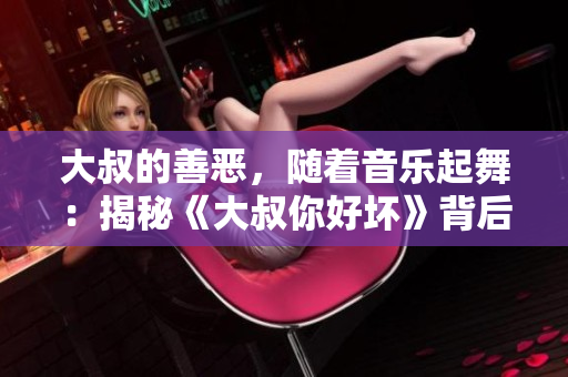 大叔的善恶，随着音乐起舞：揭秘《大叔你好坏》背后的旋律